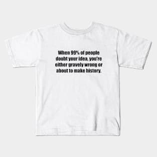 When 99% of people doubt your idea, you're either gravely wrong or about to make history Kids T-Shirt